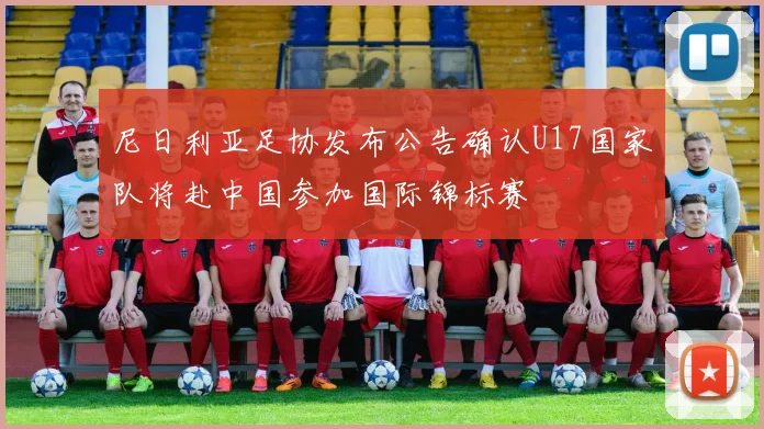 尼日利亚足协发布公告确认U17国家队将赴中国参加国际锦标赛