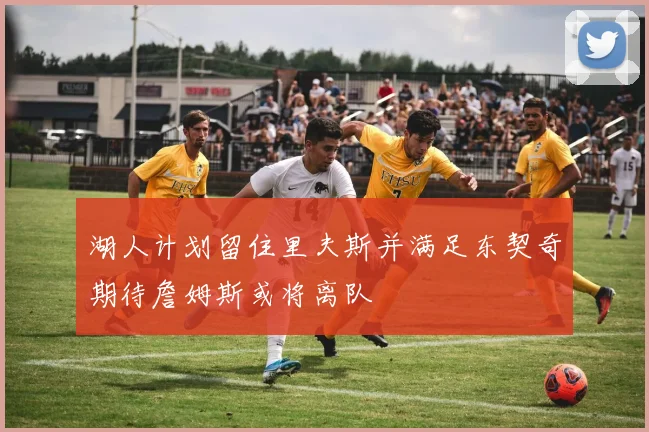 湖人计划留住里夫斯并满足东契奇期待詹姆斯或将离队