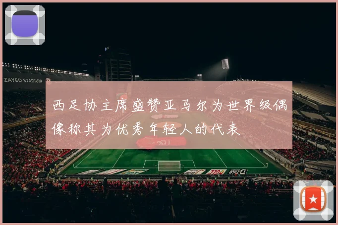 西足协主席盛赞亚马尔为世界级偶像称其为优秀年轻人的代表
