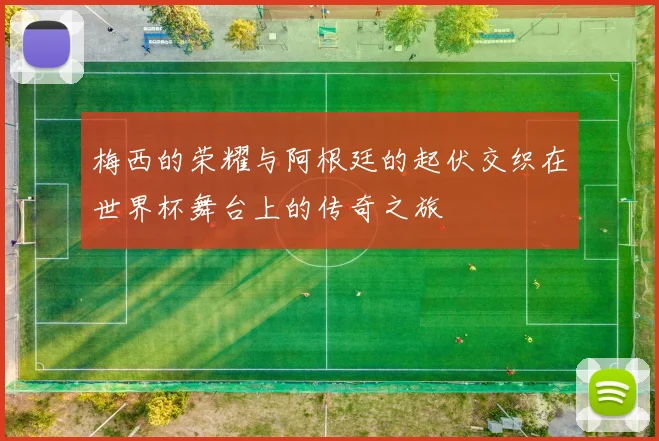梅西的荣耀与阿根廷的起伏交织在世界杯舞台上的传奇之旅