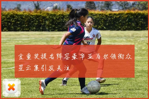 金童奖提名阵容豪华亚马尔领衔众星云集引发关注