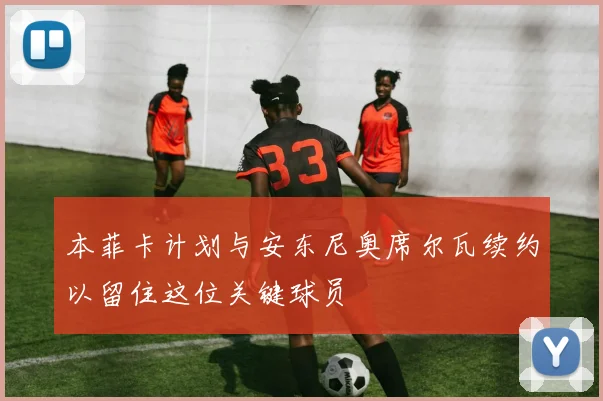 本菲卡计划与安东尼奥席尔瓦续约以留住这位关键球员