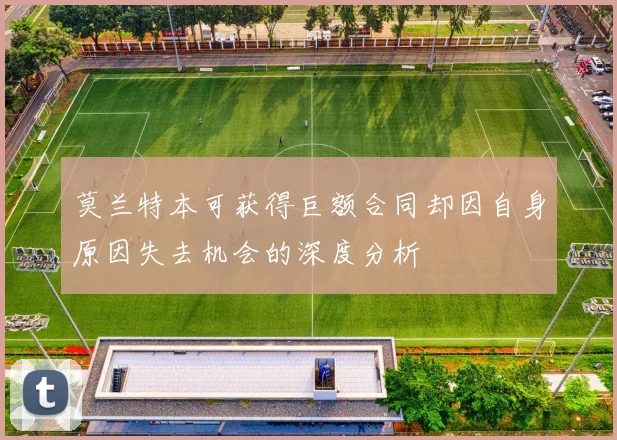 莫兰特本可获得巨额合同却因自身原因失去机会的深度分析