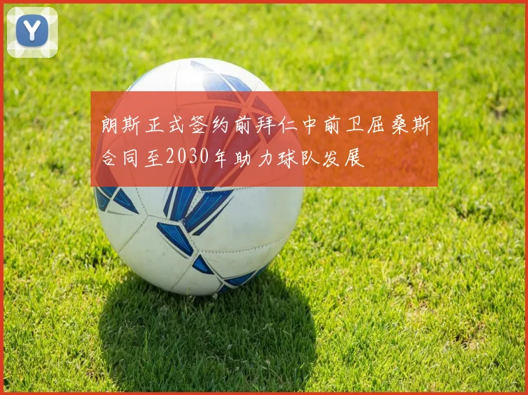 朗斯正式签约前拜仁中前卫屈桑斯合同至2030年助力球队发展