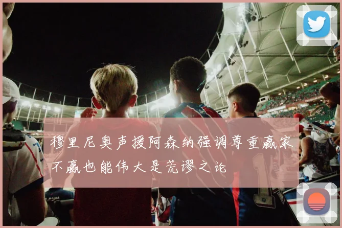 穆里尼奥声援阿森纳强调尊重赢家不赢也能伟大是荒谬之论