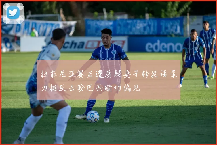 拉菲尼亚赛后遭质疑妻子转发语录力挺反击盼巴西输的偏见