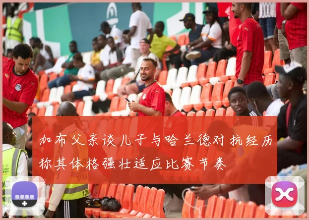 加布父亲谈儿子与哈兰德对抗经历称其体格强壮适应比赛节奏
